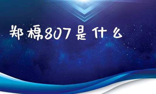 郑棉807是什么_https://m.15771688.com_期货开户_第1张