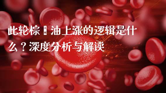 此轮棕榈油上涨的逻辑是什么？深度分析与解读_https://m.15771688.com_道指实时行情_第1张