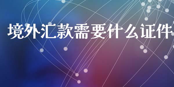 境外汇款需要什么证件_https://m.15771688.com_期货手续费_第1张