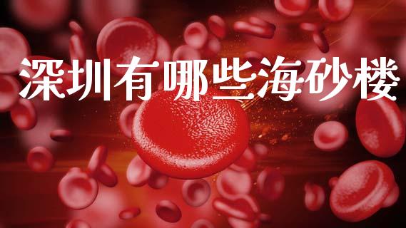 深圳有哪些海砂楼_https://m.15771688.com_期货开户_第1张