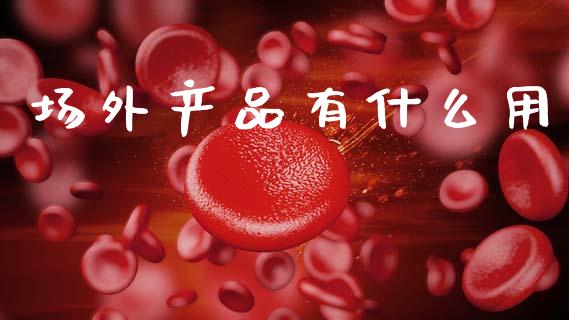 场外产品有什么用_https://m.15771688.com_期货手续费_第1张