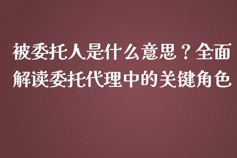 被委托人是什么意思？全面解读委托代理中的关键角色_https://m.15771688.com_期货开户_第1张