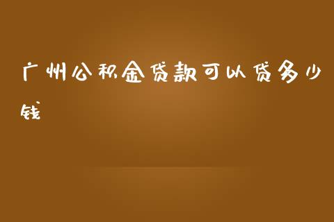广州公积金贷款可以贷多少钱_https://m.15771688.com_期货手续费_第1张