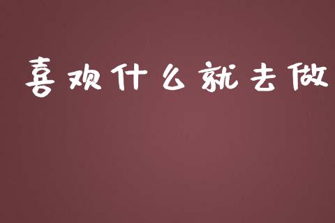 喜欢什么就去做_https://m.15771688.com_道指实时行情_第1张