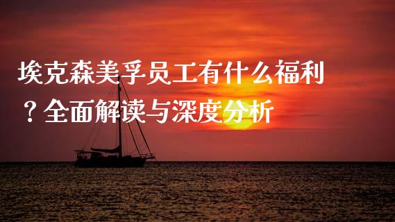 埃克森美孚员工有什么福利？全面解读与深度分析_https://m.15771688.com_道指实时行情_第1张