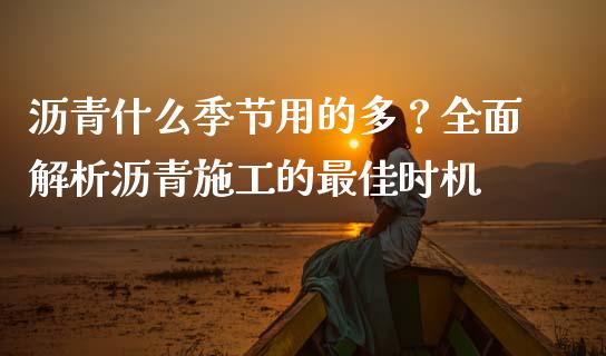 沥青什么季节用的多？全面解析沥青施工的最佳时机_https://m.15771688.com_期货开户_第1张