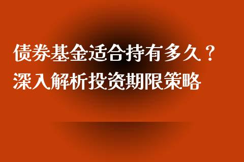 债券基金适合持有多久？ 深入解析投资期限策略_https://m.15771688.com_期货开户_第1张