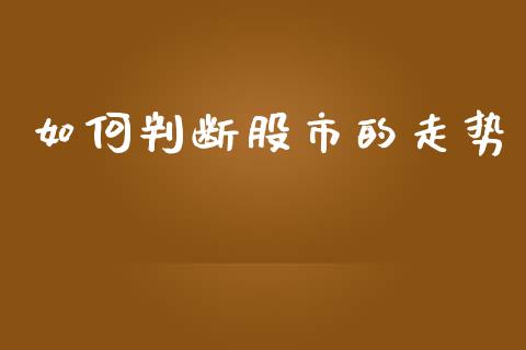 如何判断股市的走势_https://m.15771688.com_期货开户_第1张