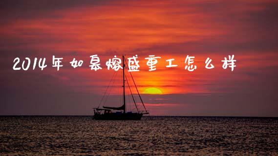 2014年如皋熔盛重工怎么样_https://m.15771688.com_期货开户_第1张