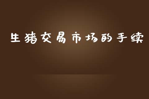 生猪交易市场的手续_https://m.15771688.com_道指实时行情_第1张