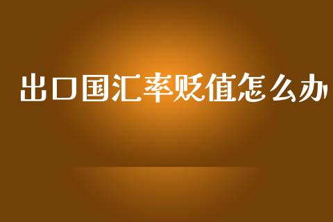 出口国汇率贬值怎么办_https://m.15771688.com_期货开户_第1张
