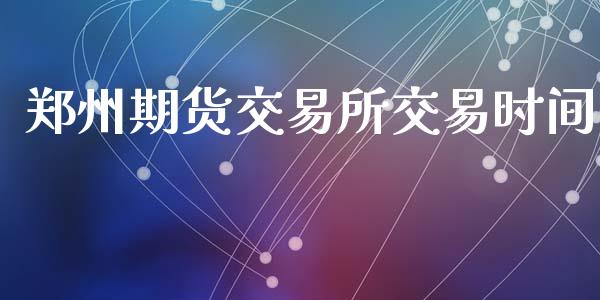 郑州期货交易所交易时间_https://m.15771688.com_期货手续费_第1张