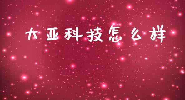 大亚科技怎么样_https://m.15771688.com_期货开户_第1张