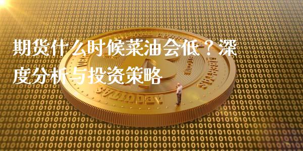 期货什么时候菜油会低？深度分析与投资策略_https://m.15771688.com_期货手续费_第1张