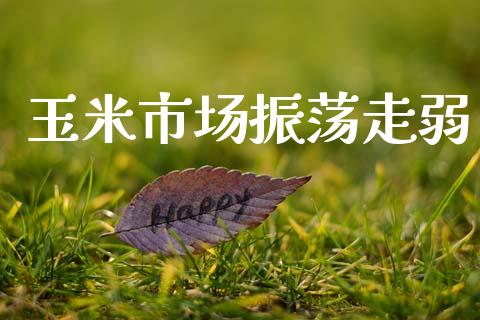 玉米市场振荡走弱_https://m.15771688.com_期货手续费_第1张