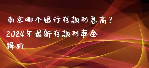 南京哪个银行存款利息高？2024年最新存款利率全解析_https://m.15771688.com_期货开户_第1张