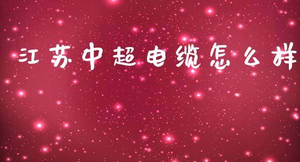 江苏中超电缆怎么样_https://m.15771688.com_期货手续费_第1张