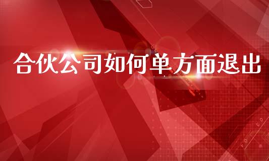 合伙公司如何单方面退出_https://m.15771688.com_道指实时行情_第1张