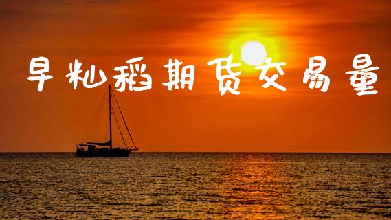 早籼稻期货交易量_https://m.15771688.com_道指实时行情_第1张