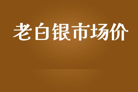 老白银市场价_https://m.15771688.com_期货开户_第1张