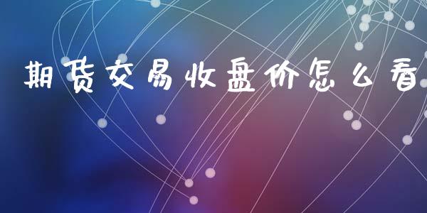 期货交易收盘价怎么看_https://m.15771688.com_期货开户_第1张
