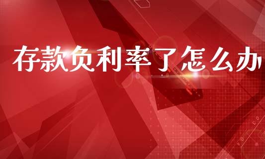存款负利率了怎么办_https://m.15771688.com_美国道指_第1张