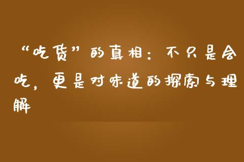 “吃货”的真相：不只是会吃，更是对味道的探索与理解_https://m.15771688.com_期货开户_第1张