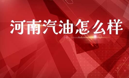 河南汽油怎么样_https://m.15771688.com_期货手续费_第1张