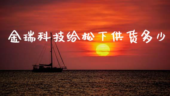 金瑞科技给松下供货多少_https://m.15771688.com_期货手续费_第1张