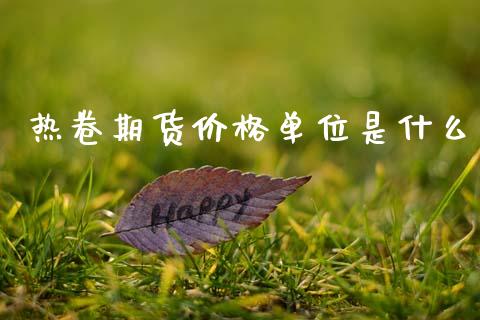 热卷期货价格单位是什么_https://m.15771688.com_期货开户_第1张