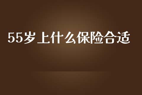 55岁上什么保险合适_https://m.15771688.com_期货开户_第1张