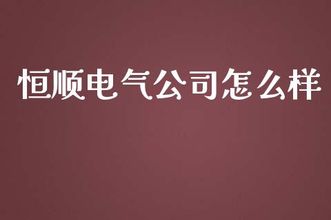 恒顺电气公司怎么样_https://m.15771688.com_期货开户_第1张