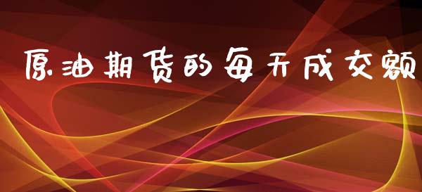 原油期货的每天成交额_https://m.15771688.com_期货手续费_第1张