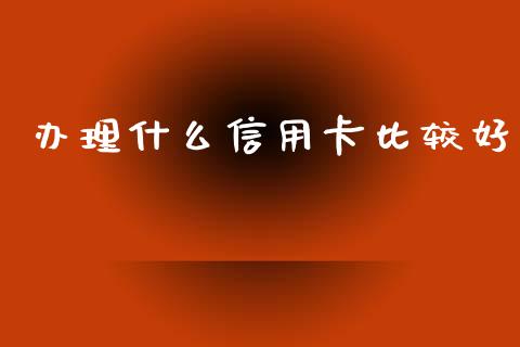 办理什么信用卡比较好_https://m.15771688.com_期货手续费_第1张