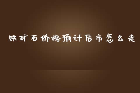 铁矿石价格预计后市怎么走_美国道指_第1张_期货开户_期货手续费_道指实时行情_美国道指 铁矿石价格预计后市怎么走_https://m.15771688.com_美国道指_第1张