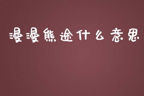 漫漫熊途什么意思_https://m.15771688.com_美国道指_第1张