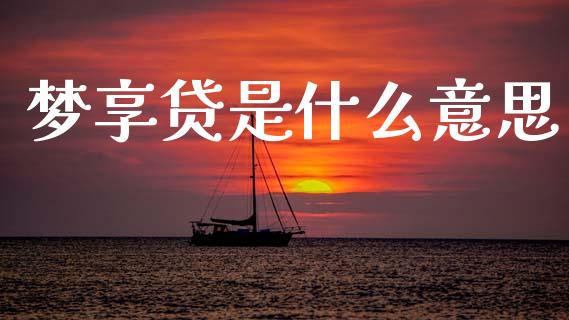 梦享贷是什么意思_https://m.15771688.com_期货开户_第1张