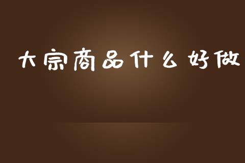 大宗商品什么好做_https://m.15771688.com_期货手续费_第1张