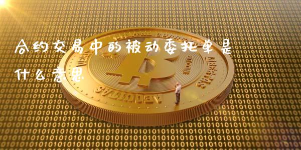 合约交易中的被动委托单是什么意思_https://m.15771688.com_期货开户_第1张