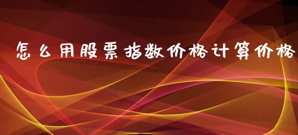 怎么用股票指数价格计算价格_https://m.15771688.com_道指实时行情_第1张