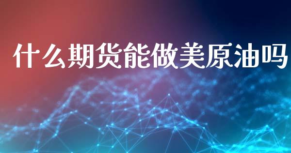 什么期货能做美原油吗_https://m.15771688.com_期货手续费_第1张