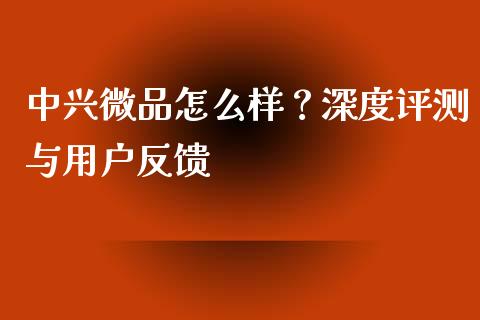 中兴微品怎么样？深度评测与用户反馈_https://m.15771688.com_期货开户_第1张