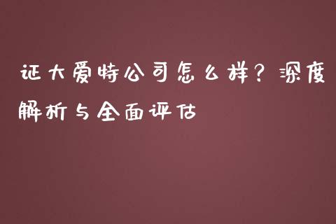 证大爱特公司怎么样？深度解析与全面评估_https://m.15771688.com_期货开户_第1张