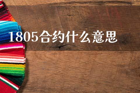 1805合约什么意思_https://m.15771688.com_期货开户_第1张