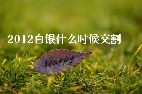 2012白银什么时候交割_https://m.15771688.com_道指实时行情_第1张