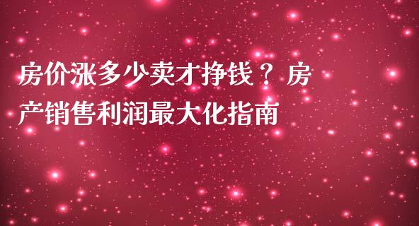 房价涨多少卖才挣钱？ 房产销售利润最大化指南_https://m.15771688.com_美国道指_第1张
