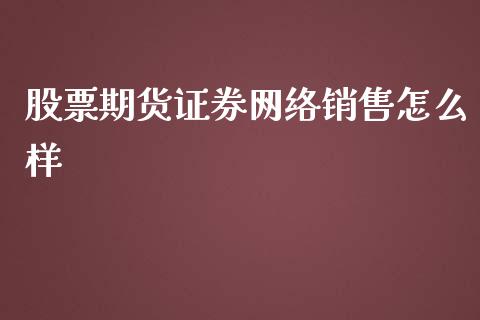 股票期货证券网络销售怎么样_https://m.15771688.com_期货手续费_第1张