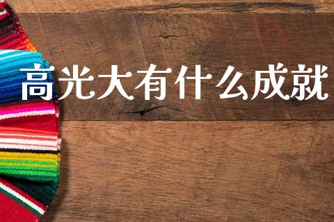 高光大有什么成就_https://m.15771688.com_期货开户_第1张