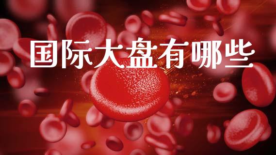 国际大盘有哪些_https://m.15771688.com_期货手续费_第1张
