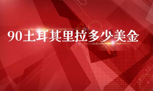 90土耳其里拉多少美金_https://m.15771688.com_期货手续费_第1张
